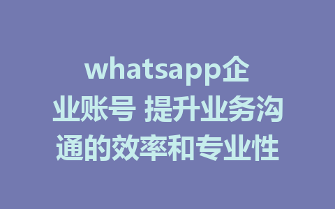 whatsapp企业账号 提升业务沟通的效率和专业性