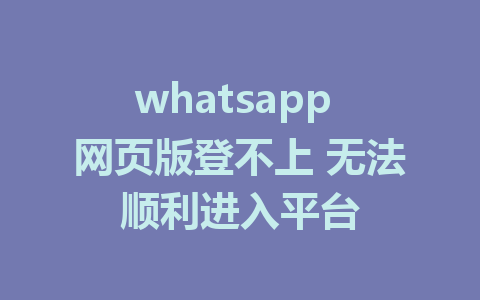 whatsapp 网页版登不上 无法顺利进入平台