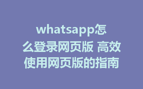 whatsapp怎么登录网页版 高效使用网页版的指南