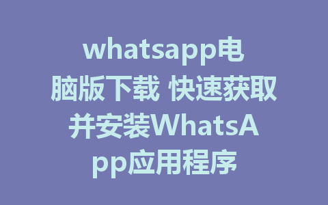 whatsapp电脑版下载 快速获取并安装WhatsApp应用程序