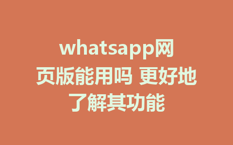 whatsapp网页版能用吗 更好地了解其功能