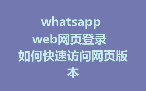 whatsapp web网页登录  如何快速访问网页版本