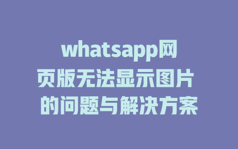 whatsapp网页版无法显示图片 的问题与解决方案