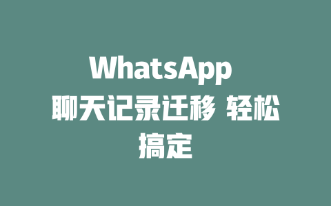 WhatsApp 聊天记录迁移 轻松搞定