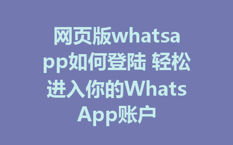 网页版whatsapp如何登陆 轻松进入你的WhatsApp账户