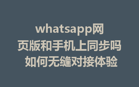 whatsapp网页版和手机上同步吗 如何无缝对接体验