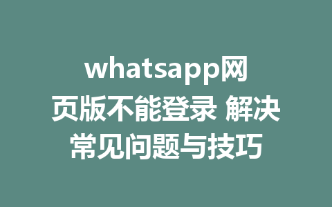 whatsapp网页版不能登录 解决常见问题与技巧