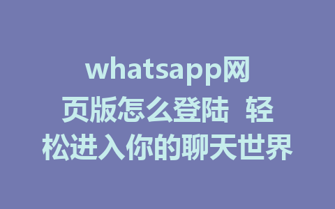 whatsapp网页版怎么登陆  轻松进入你的聊天世界